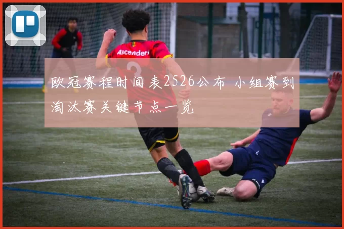 欧冠赛程时间表2526公布 小组赛到淘汰赛关键节点一览