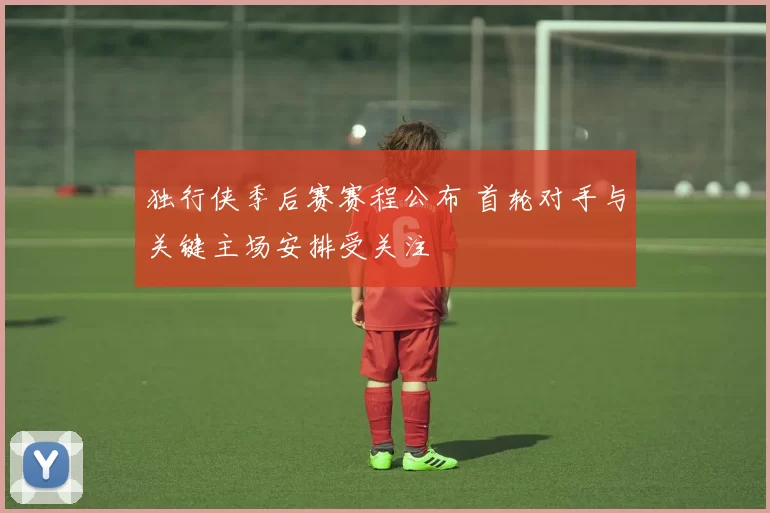 独行侠季后赛赛程公布 首轮对手与关键主场安排受关注