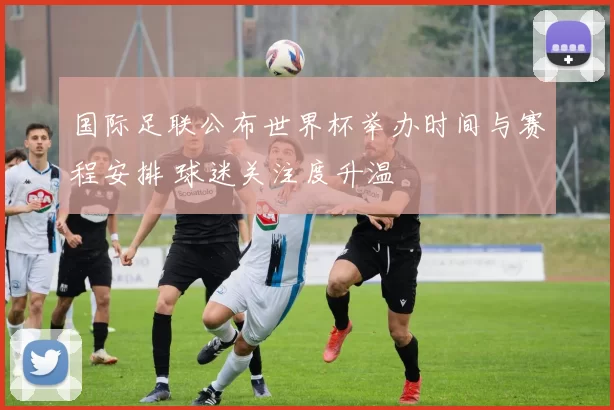 国际足联公布世界杯举办时间与赛程安排 球迷关注度升温