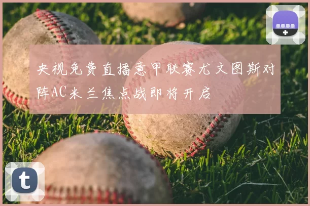 央视免费直播意甲联赛尤文图斯对阵AC米兰焦点战即将开启