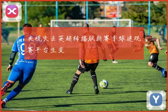 央视失去英超转播权新赛季球迷观赛平台生变