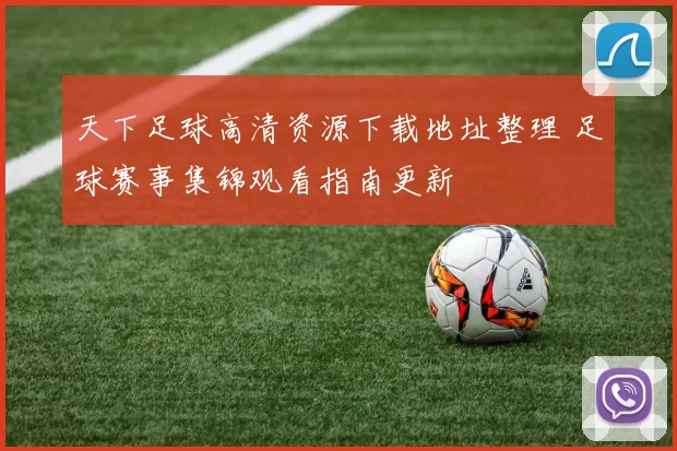 天下足球高清资源下载地址整理 足球赛事集锦观看指南更新