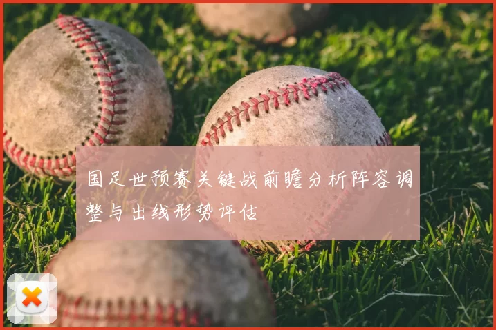 国足世预赛关键战前瞻分析阵容调整与出线形势评估