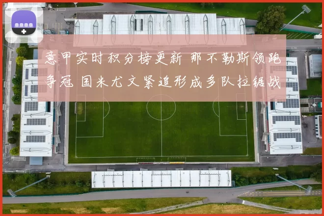 意甲实时积分榜更新 那不勒斯领跑争冠 国米尤文紧追形成多队拉锯战