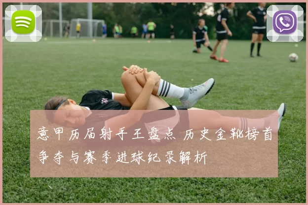 意甲历届射手王盘点 历史金靴榜首争夺与赛季进球纪录解析