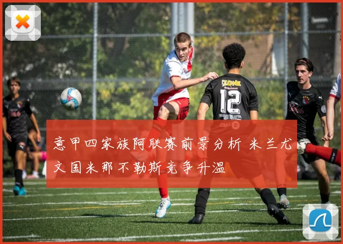 意甲四家族阿联赛前景分析 米兰尤文国米那不勒斯竞争升温