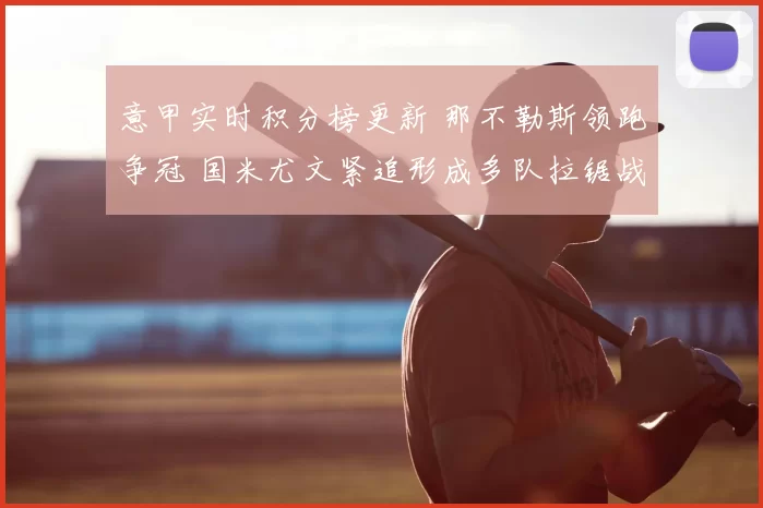 意甲实时积分榜更新 那不勒斯领跑争冠 国米尤文紧追形成多队拉锯战
