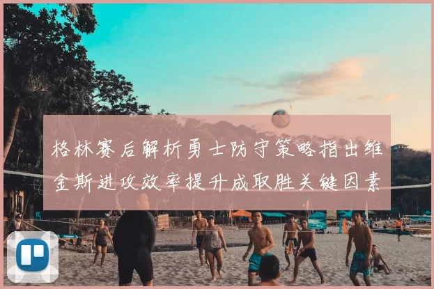 格林赛后解析勇士防守策略指出维金斯进攻效率提升成取胜关键因素