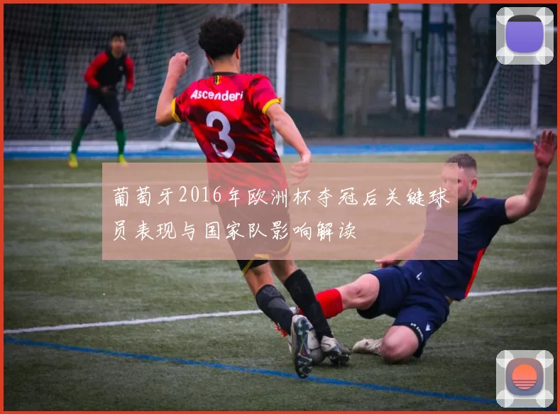 葡萄牙2016年欧洲杯夺冠后关键球员表现与国家队影响解读