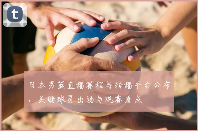 日本男篮直播赛程与转播平台公布，关键球员出场与观赛看点
