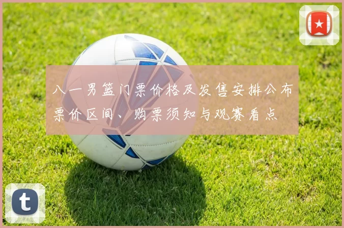 八一男篮门票价格及发售安排公布票价区间、购票须知与观赛看点