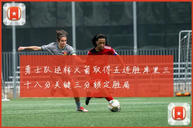 勇士队逆转火箭取得五连胜库里三十八分关键三分锁定胜局