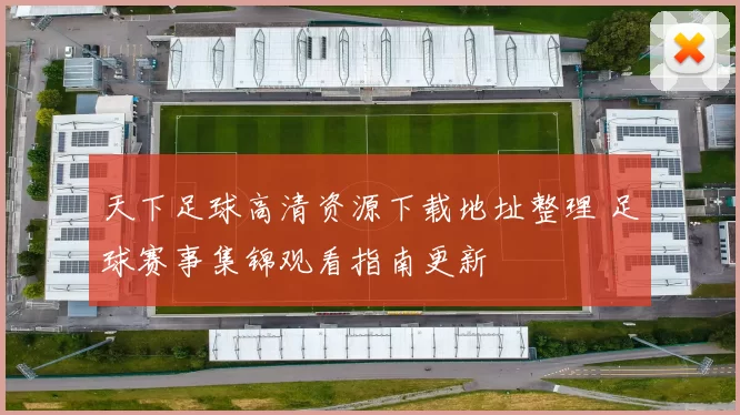 天下足球高清资源下载地址整理 足球赛事集锦观看指南更新