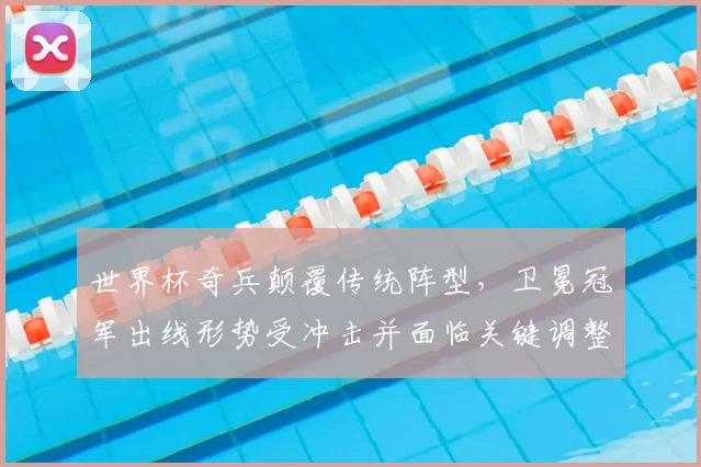 世界杯奇兵颠覆传统阵型，卫冕冠军出线形势受冲击并面临关键调整