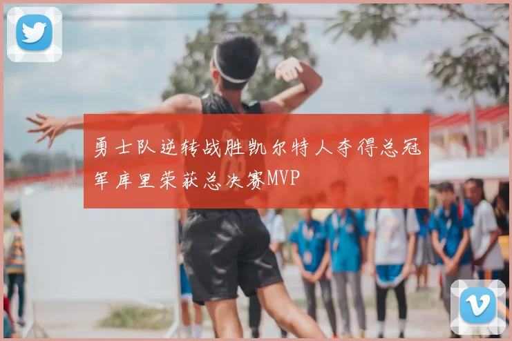 勇士队逆转战胜凯尔特人夺得总冠军库里荣获总决赛MVP