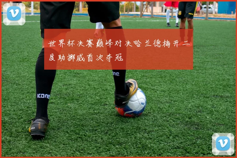 世界杯决赛巅峰对决哈兰德梅开二度助挪威首次夺冠