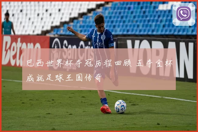 巴西世界杯夺冠历程回顾 五夺金杯成就足球王国传奇