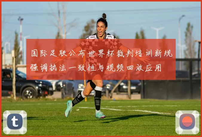 国际足联公布世界杯裁判培训新规强调执法一致性与视频回放应用