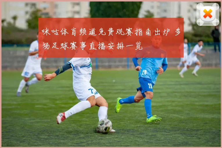 咪咕体育频道免费观赛指南出炉 多场足球赛事直播安排一览