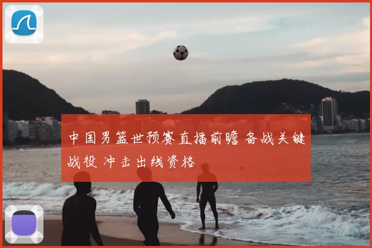 中国男篮世预赛直播前瞻 备战关键战役 冲击出线资格