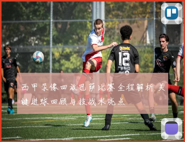 西甲录像回放巴萨比赛全程解析 关键进球回顾与技战术亮点