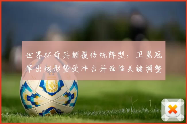 世界杯奇兵颠覆传统阵型，卫冕冠军出线形势受冲击并面临关键调整