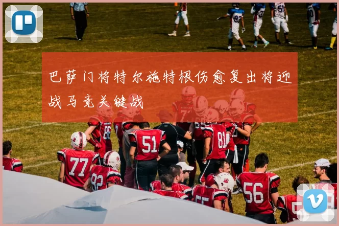 巴萨门将特尔施特根伤愈复出将迎战马竞关键战