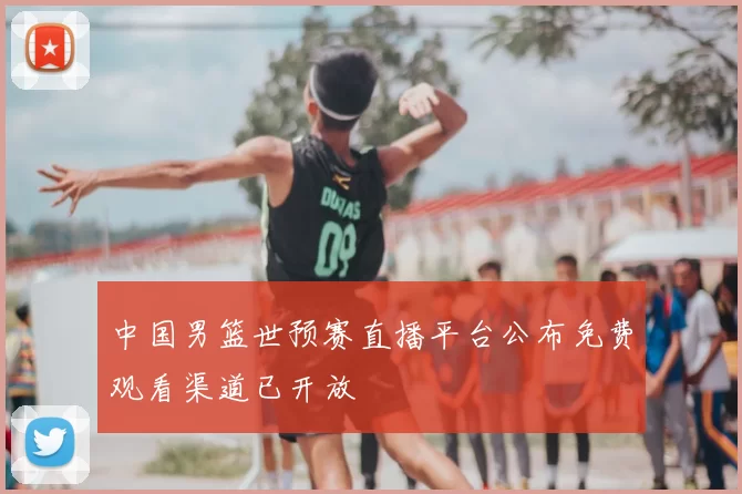 中国男篮世预赛直播平台公布免费观看渠道已开放
