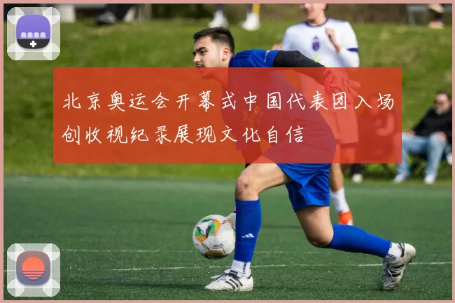 北京奥运会开幕式中国代表团入场创收视纪录展现文化自信