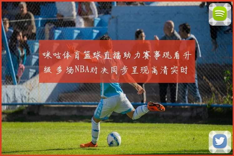 咪咕体育篮球直播助力赛事观看升级 多场NBA对决同步呈现高清实时转播