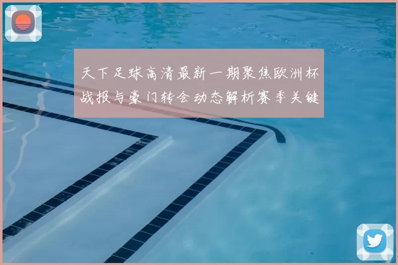 天下足球高清最新一期聚焦欧洲杯战报与豪门转会动态解析赛季关键变化