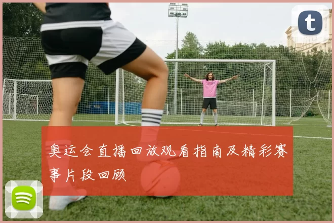 奥运会直播回放观看指南及精彩赛事片段回顾