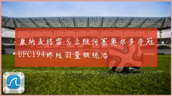 康纳麦格雷戈击败何塞奥尔多夺冠UFC194终结羽量级统治