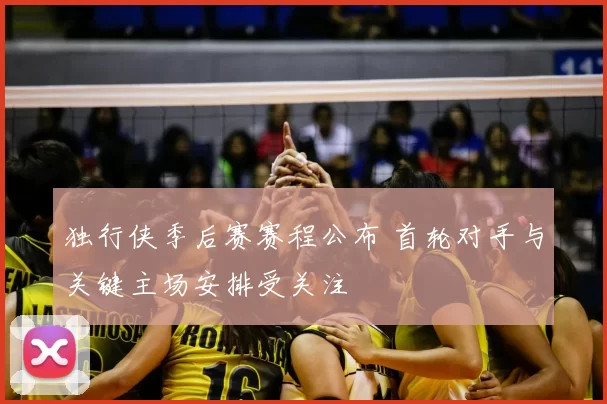 独行侠季后赛赛程公布 首轮对手与关键主场安排受关注