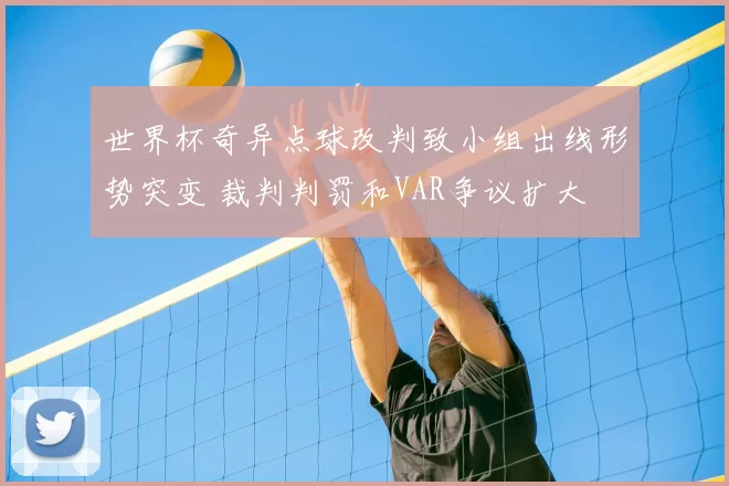 世界杯奇异点球改判致小组出线形势突变 裁判判罚和VAR争议扩大