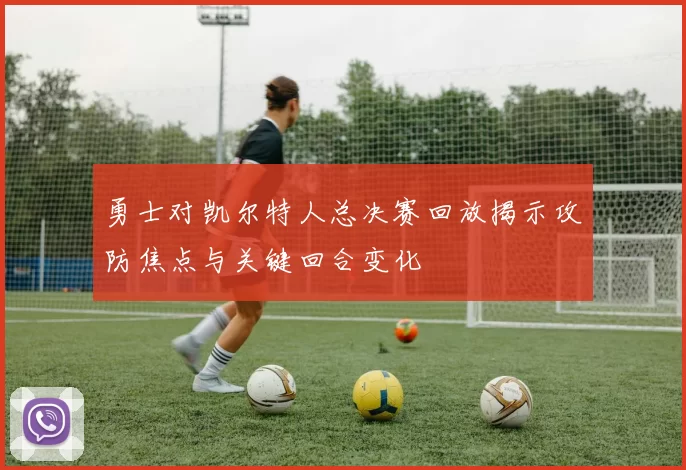 勇士对凯尔特人总决赛回放揭示攻防焦点与关键回合变化