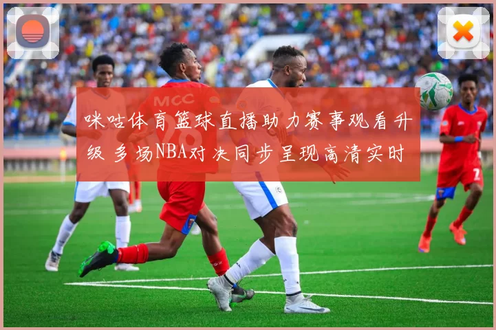 咪咕体育篮球直播助力赛事观看升级 多场NBA对决同步呈现高清实时转播