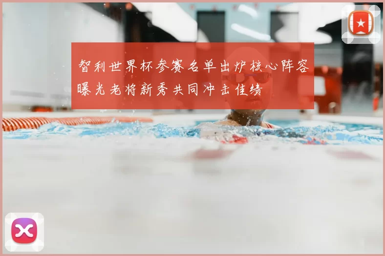 智利世界杯参赛名单出炉核心阵容曝光老将新秀共同冲击佳绩