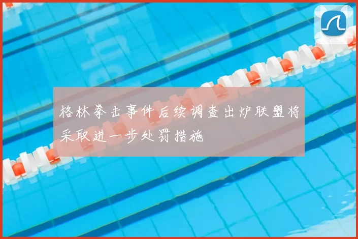 格林拳击事件后续调查出炉联盟将采取进一步处罚措施