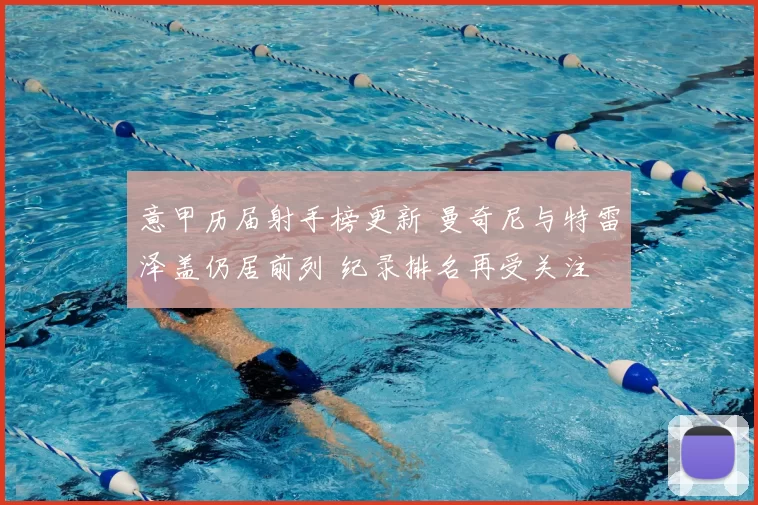 意甲历届射手榜更新 曼奇尼与特雷泽盖仍居前列 纪录排名再受关注