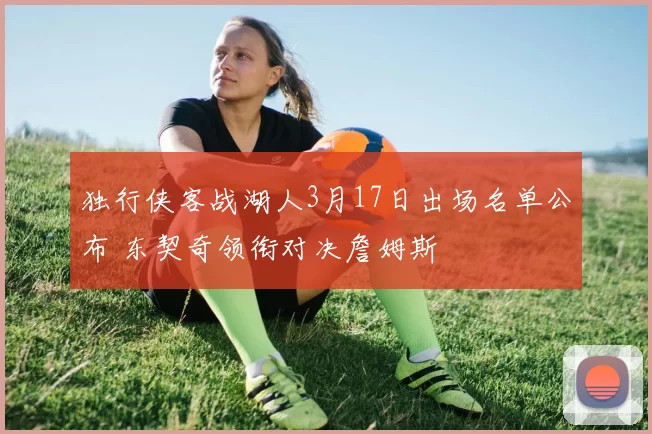 独行侠客战湖人3月17日出场名单公布 东契奇领衔对决詹姆斯