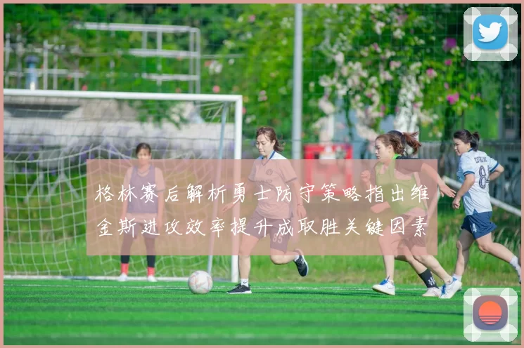 格林赛后解析勇士防守策略指出维金斯进攻效率提升成取胜关键因素