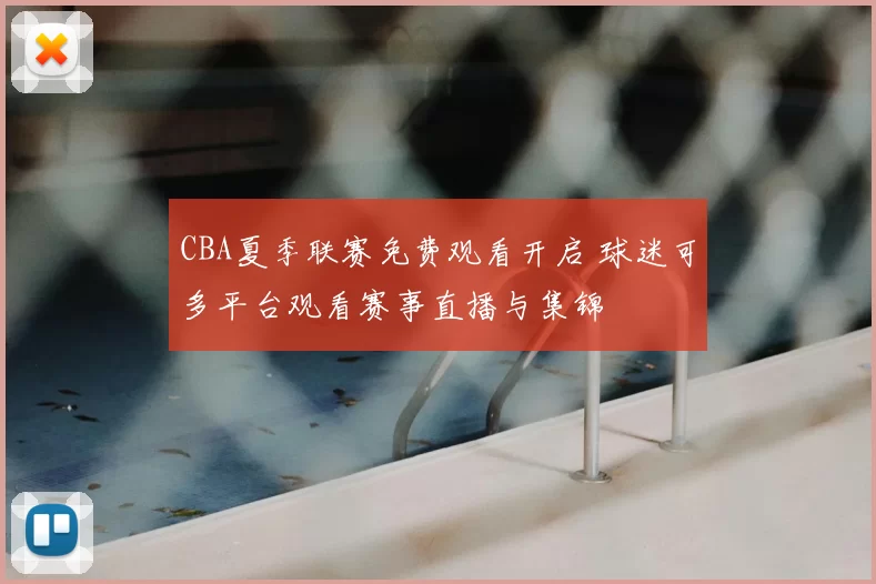 CBA夏季联赛免费观看开启 球迷可多平台观看赛事直播与集锦